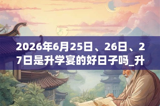 2026年6月25日、26日、27日是升学宴的好日子吗_升学宴可以吗 2026年6月25日、26日、27日是升学宴的好日子吗_升学宴可以吗