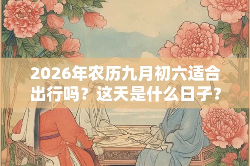 2026年农历九月初六适合出行吗?这天是什么日子? 2026年农历九月初六适合出行吗?这天是什么日子?