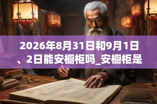 2026年8月31日和9月1日、2日能安橱柜吗_安橱柜是吉日吗