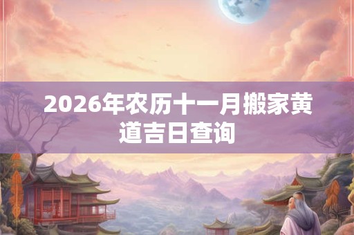 2026年农历十一月搬家黄道吉日查询 2026年农历十一月搬家黄道吉日查询