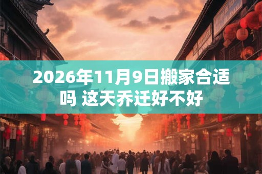 2026年11月9日搬家合适吗 这天乔迁好不好