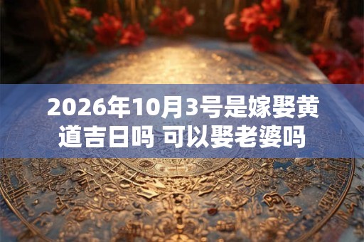 2026年10月3号是嫁娶黄道吉日吗 可以娶老婆吗 2026年10月3号是嫁娶黄道吉日吗 可以娶老婆吗