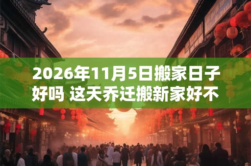 2026年11月5日搬家日子好吗 这天乔迁搬新家好不好