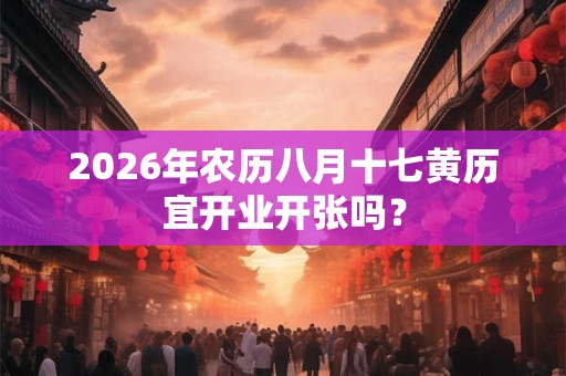 2026年农历八月十七黄历宜开业开张吗? 2026年农历八月十七黄历宜开业开张吗?