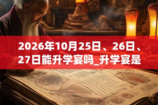 2026年10月25日、26日、27日能升学宴吗_升学宴是吉日吗 2026年10月25日、26日、27日能升学宴吗_升学宴是吉日吗