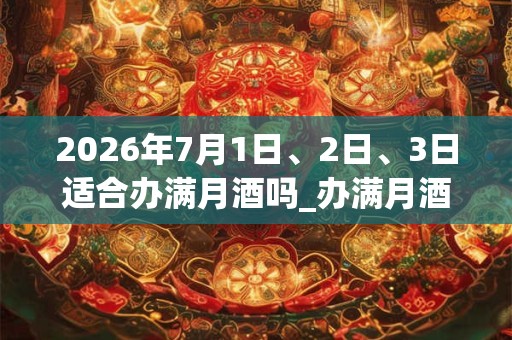 2026年7月1日、2日、3日适合办满月酒吗_办满月酒吉利吗 2026年7月1日、2日、3日适合办满月酒吗_办满月酒吉利吗