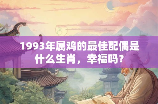 1993年属鸡的最佳配偶是什么生肖,幸福吗? 1993年属鸡的最佳配偶是什么生肖,幸福吗?