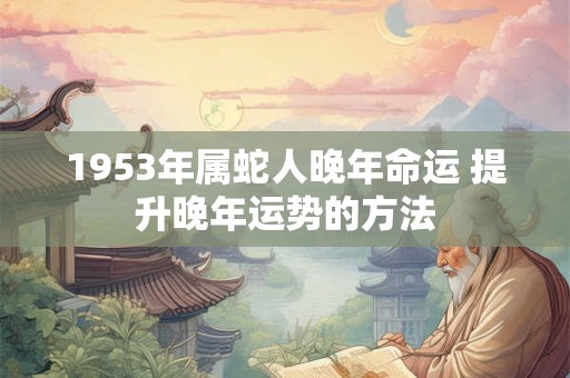 1953年属蛇人晚年命运 提升晚年运势的方法 1953年属蛇人晚年命运 提升晚年运势的方法
