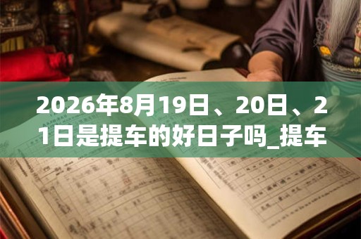 2026年8月19日、20日、21日是提车的好日子吗_提车可以吗