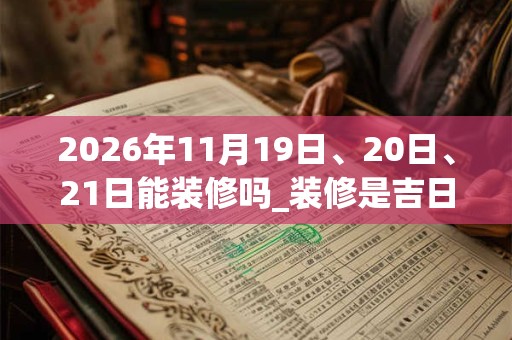 2026年11月19日、20日、21日能装修吗_装修是吉日吗