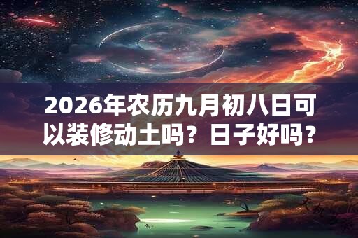 2026年农历九月初八日可以装修动土吗？日子好吗？