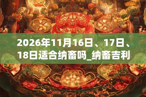 2026年11月16日、17日、18日适合纳畜吗_纳畜吉利吗