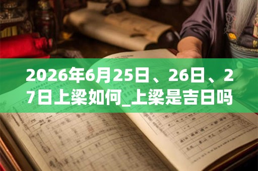 2026年6月25日、26日、27日上梁如何_上梁是吉日吗