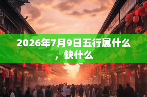 2026年7月9日五行属什么，缺什么