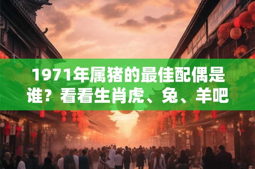 1971年属猪的最佳配偶是谁?看看生肖虎、兔、羊吧! 1971年属猪的最佳配偶是谁?看看生肖虎、兔、羊吧!