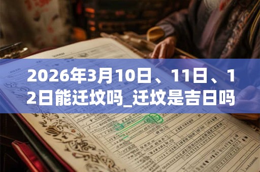 2026年3月10日、11日、12日能迁坟吗_迁坟是吉日吗