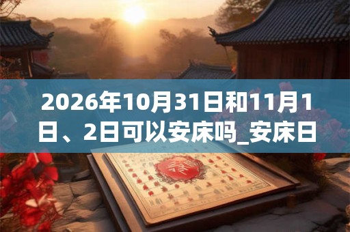 2026年10月31日和11月1日、2日可以安床吗_安床日子好吗 2026年10月31日和11月1日、2日可以安床吗_安床日子好吗