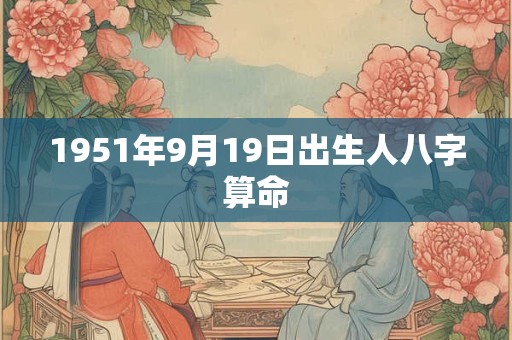 1951年9月19日出生人八字算命 1951年9月19日出生人八字算命