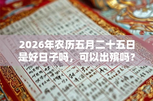 2026年农历五月二十五日是好日子吗,可以出殡吗? 2026年农历五月二十五日是好日子吗,可以出殡吗?