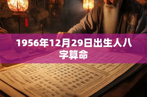 1956年12月29日出生人八字算命 1956年12月29日出生人八字算命