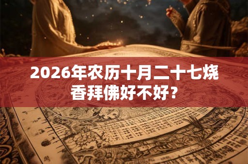 2026年农历十月二十七烧香拜佛好不好? 2026年农历十月二十七烧香拜佛好不好?