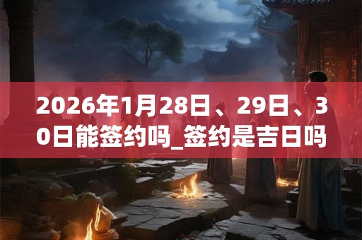 2026年1月28日、29日、30日能签约吗_签约是吉日吗 2026年1月28日、29日、30日能签约吗_签约是吉日吗