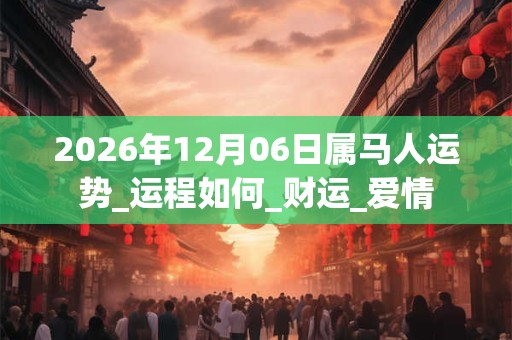 2026年12月06日属马人运势_运程如何_财运_爱情