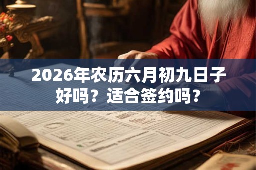 2026年农历六月初九日子好吗？适合签约吗？