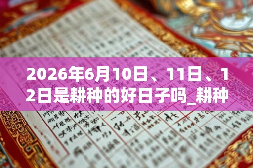 2026年6月10日、11日、12日是耕种的好日子吗_耕种可以吗 2026年6月10日、11日、12日是耕种的好日子吗_耕种可以吗