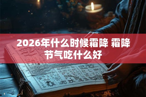 2026年什么时候霜降 霜降节气吃什么好 2026年什么时候霜降 霜降节气吃什么好