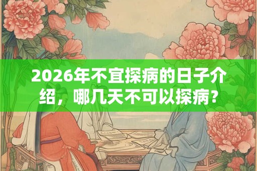 2026年不宜探病的日子介绍,哪几天不可以探病? 2026年不宜探病的日子介绍,哪几天不可以探病?