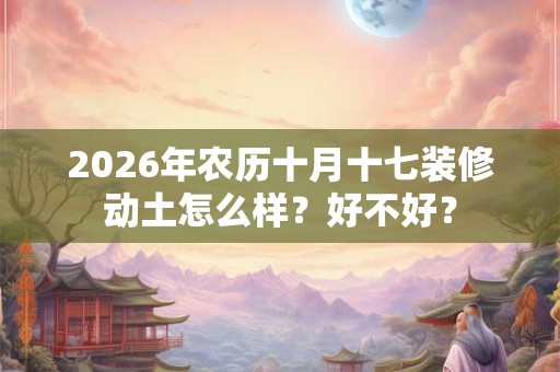 2026年农历十月十七装修动土怎么样?好不好? 2026年农历十月十七装修动土怎么样?好不好?