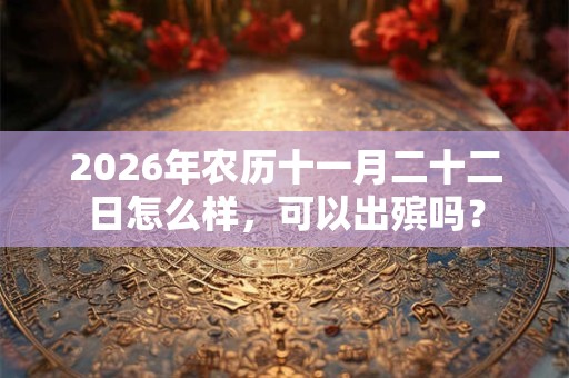 2026年农历十一月二十二日怎么样,可以出殡吗? 2026年农历十一月二十二日怎么样,可以出殡吗?
