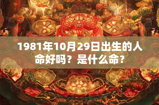 1981年10月29日出生的人命好吗?是什么命? 1981年10月29日出生的人命好吗?是什么命?