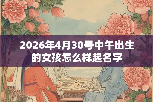 2026年4月30号中午出生的女孩怎么样起名字