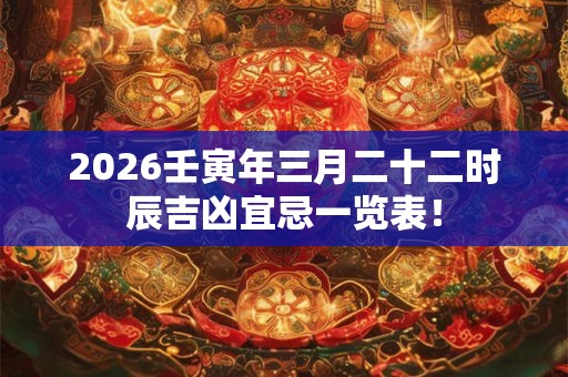 2026壬寅年三月二十二时辰吉凶宜忌一览表! 2026壬寅年三月二十二时辰吉凶宜忌一览表!