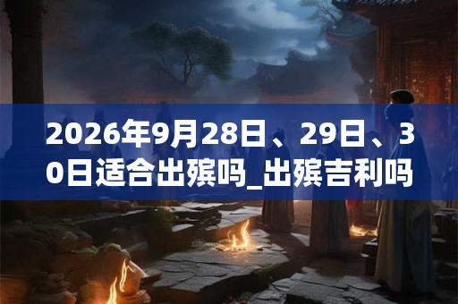 2026年9月28日、29日、30日适合出殡吗_出殡吉利吗 2026年9月28日、29日、30日适合出殡吗_出殡吉利吗