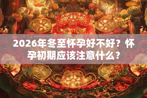 2026年冬至怀孕好不好?怀孕初期应该注意什么? 2026年冬至怀孕好不好?怀孕初期应该注意什么?
