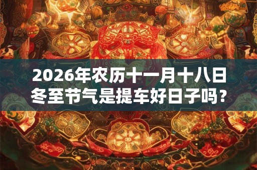 2026年农历十一月十八日冬至节气是提车好日子吗? 2026年农历十一月十八日冬至节气是提车好日子吗?