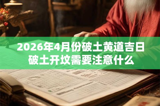 2026年4月份破土黄道吉日 破土开坟需要注意什么 2026年4月份破土黄道吉日 破土开坟需要注意什么