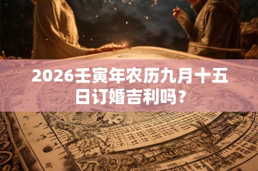 2026壬寅年农历九月十五日订婚吉利吗? 2026壬寅年农历九月十五日订婚吉利吗?