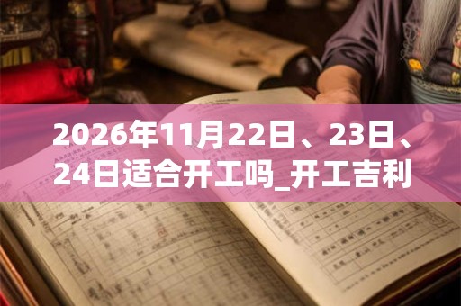 2026年11月22日、23日、24日适合开工吗_开工吉利吗 2026年11月22日、23日、24日适合开工吗_开工吉利吗
