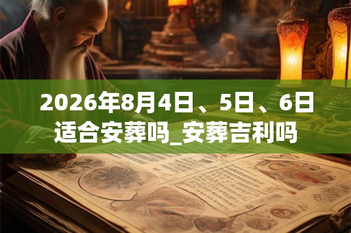 2026年8月4日、5日、6日适合安葬吗_安葬吉利吗