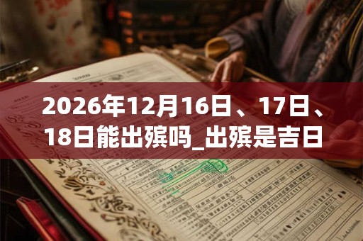 2026年12月16日、17日、18日能出殡吗_出殡是吉日吗 2026年12月16日、17日、18日能出殡吗_出殡是吉日吗