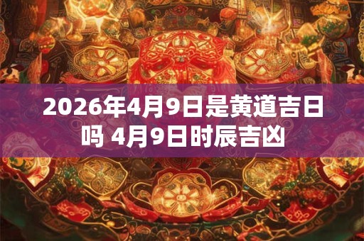 2026年4月9日是黄道吉日吗 4月9日时辰吉凶 2026年4月9日是黄道吉日吗 4月9日时辰吉凶