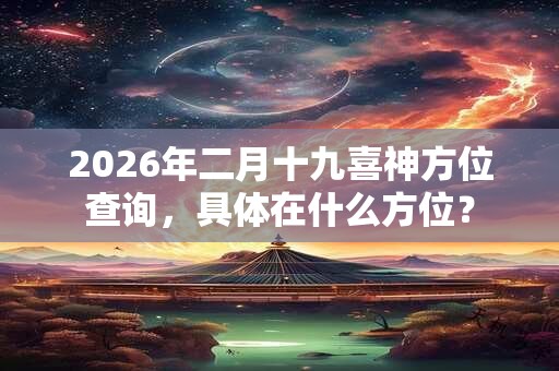 2026年二月十九喜神方位查询,具体在什么方位? 2026年二月十九喜神方位查询,具体在什么方位?