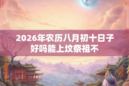 2026年农历八月初十日子好吗能上坟祭祖不