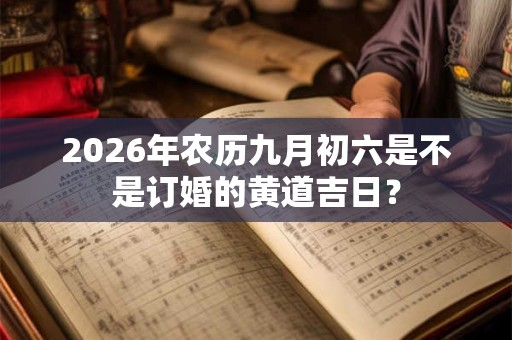 2026年农历九月初六是不是订婚的黄道吉日? 2026年农历九月初六是不是订婚的黄道吉日?