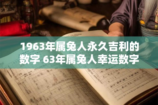 1963年属兔人永久吉利的数字 63年属兔人幸运数字有哪些 1963年属兔人永久吉利的数字 63年属兔人幸运数字有哪些