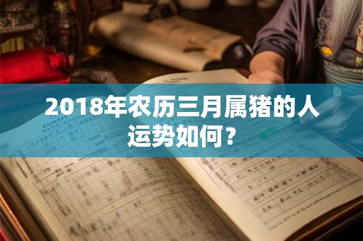 2018年农历三月属猪的人运势如何? 2018年农历三月属猪的人运势如何?